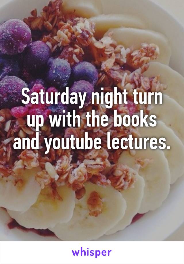 Saturday night turn up with the books and youtube lectures. 