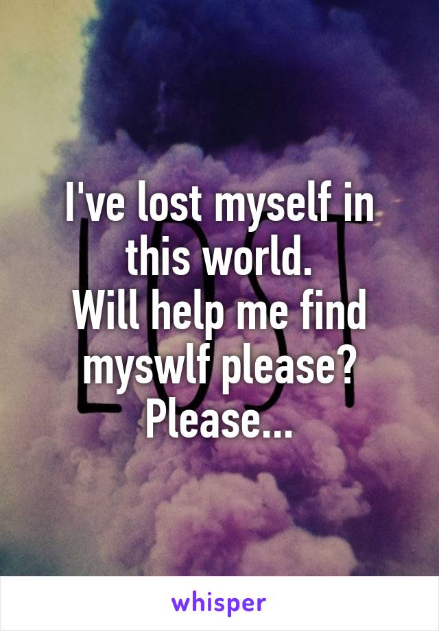 I've lost myself in this world.
Will help me find myswlf please?
Please...