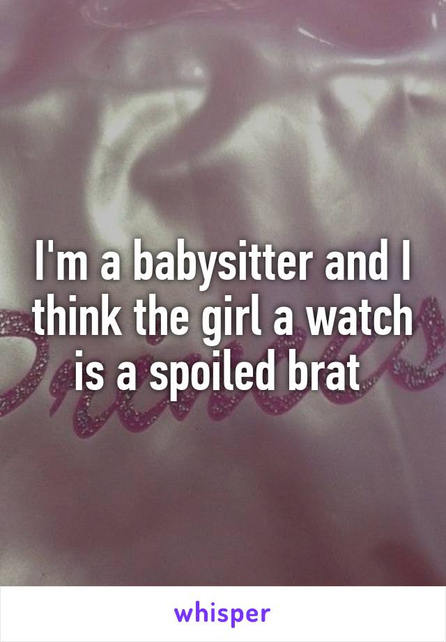 I'm a babysitter and I think the girl a watch is a spoiled brat 
