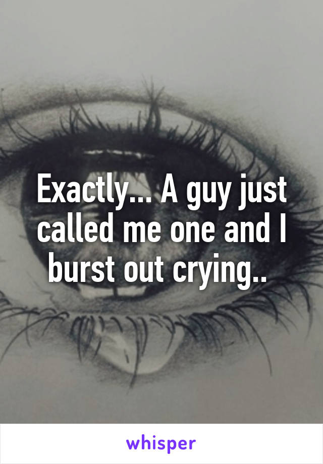 Exactly... A guy just called me one and I burst out crying.. 