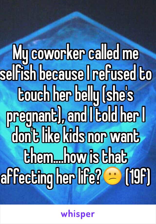 My coworker called me selfish because I refused to touch her belly (she's pregnant), and I told her I don't like kids nor want them....how is that affecting her life?😕 (19f)