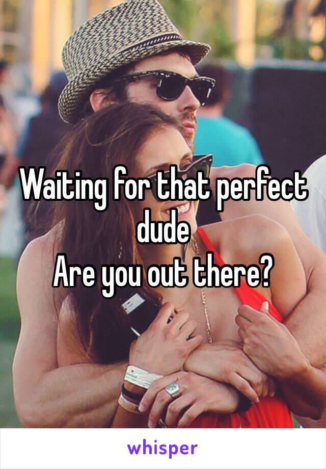 Waiting for that perfect dude
Are you out there?
