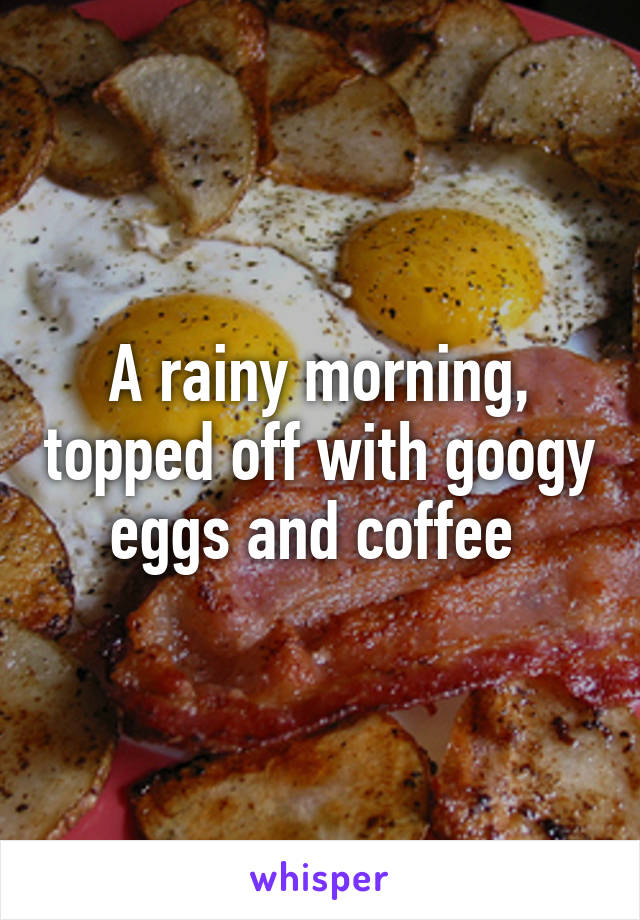A rainy morning, topped off with googy eggs and coffee 