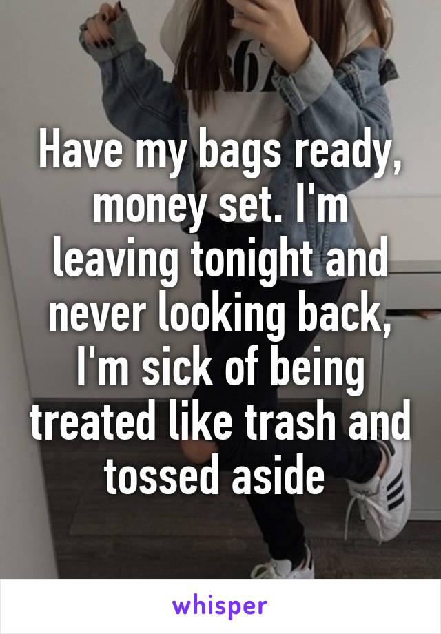 Have my bags ready, money set. I'm leaving tonight and never looking back, I'm sick of being treated like trash and tossed aside 