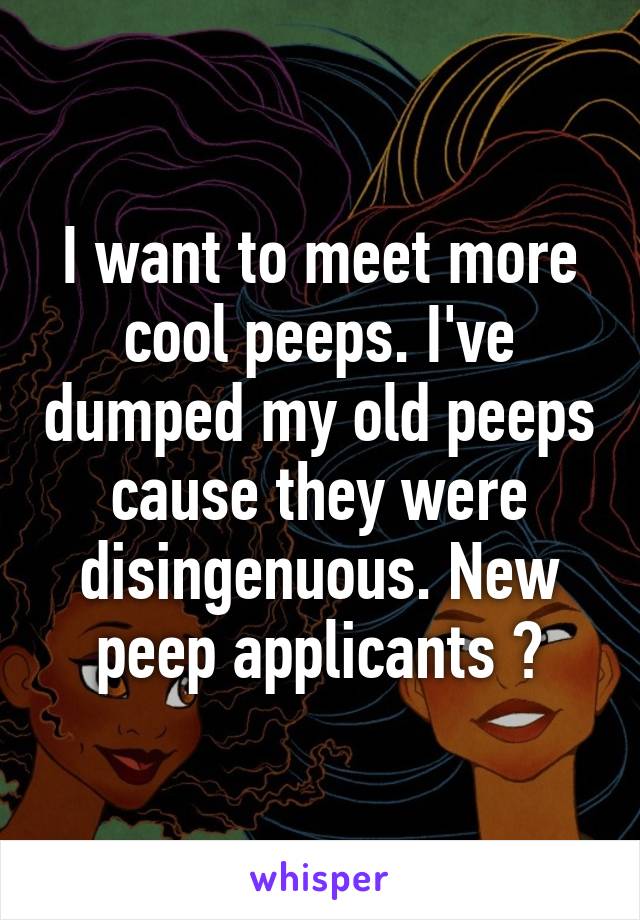 I want to meet more cool peeps. I've dumped my old peeps cause they were disingenuous. New peep applicants ?