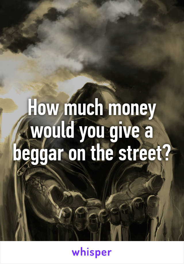 How much money would you give a beggar on the street?