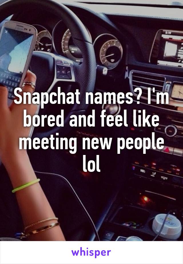 Snapchat names? I'm bored and feel like meeting new people lol