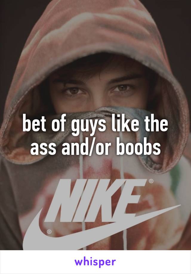 bet of guys like the ass and/or boobs