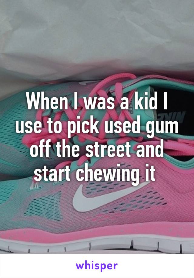 When I was a kid I use to pick used gum off the street and start chewing it 