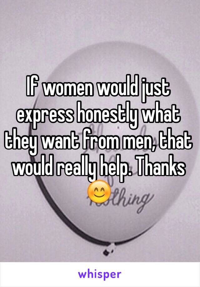 If women would just express honestly what they want from men, that would really help. Thanks 😊