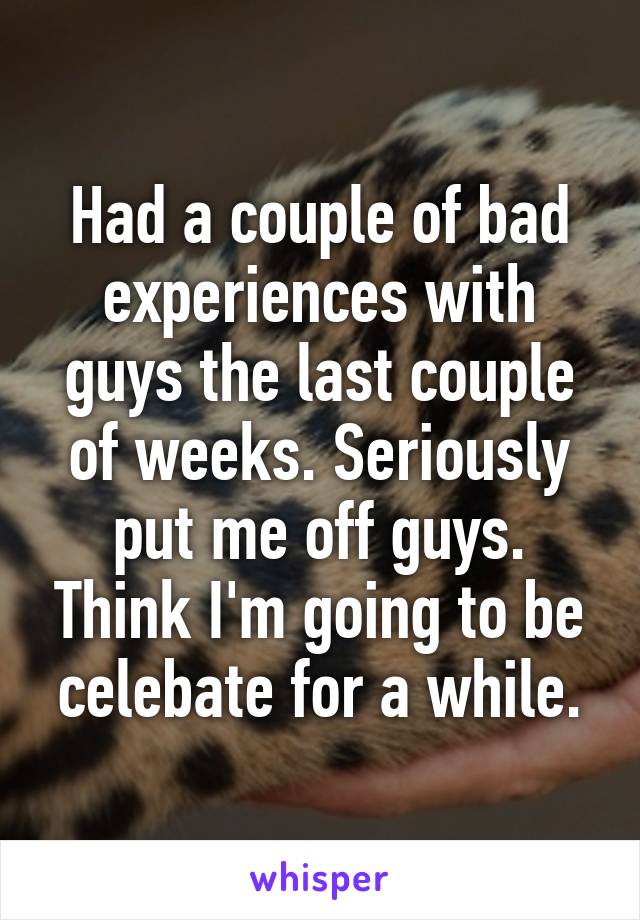 Had a couple of bad experiences with guys the last couple of weeks. Seriously put me off guys. Think I'm going to be celebate for a while.