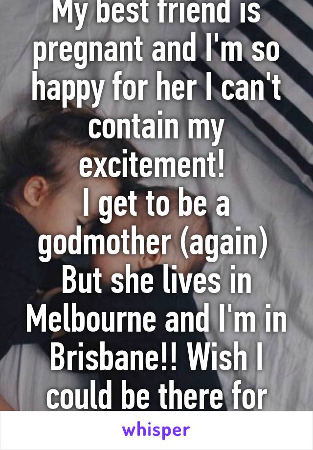 My best friend is pregnant and I'm so happy for her I can't contain my excitement! 
I get to be a godmother (again) 
But she lives in Melbourne and I'm in Brisbane!! Wish I could be there for her! 