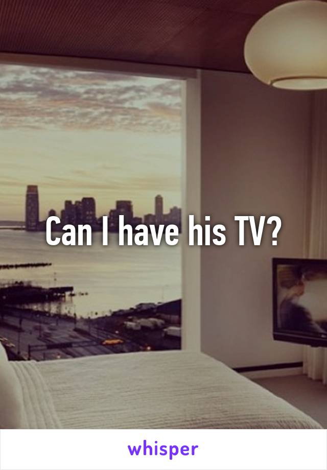Can I have his TV?