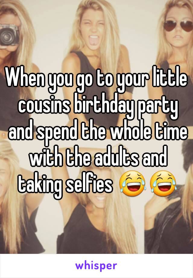 When you go to your little cousins birthday party and spend the whole time with the adults and taking selfies 😂😂