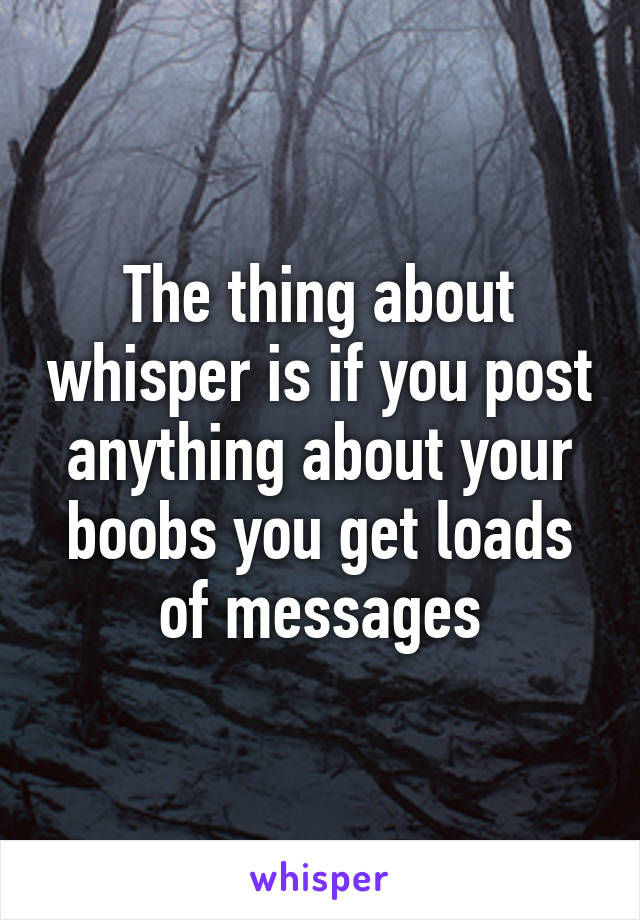 The thing about whisper is if you post anything about your boobs you get loads of messages