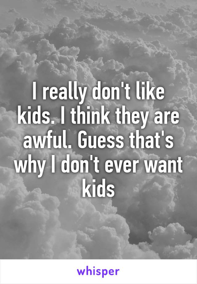 I really don't like kids. I think they are awful. Guess that's why I don't ever want kids