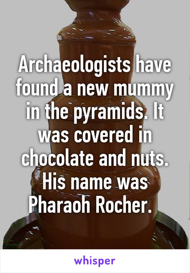 Archaeologists have found a new mummy in the pyramids. It was covered in chocolate and nuts. His name was Pharaoh Rocher.  