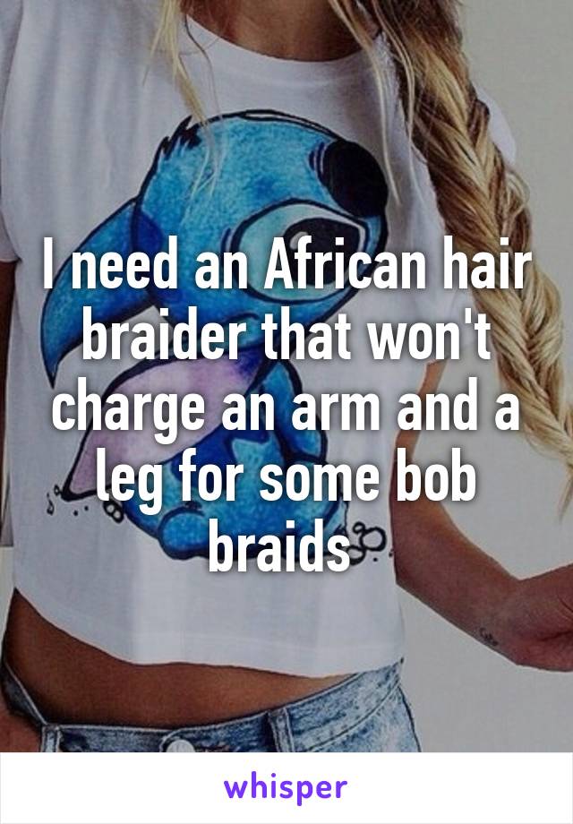 I need an African hair braider that won't charge an arm and a leg for some bob braids 