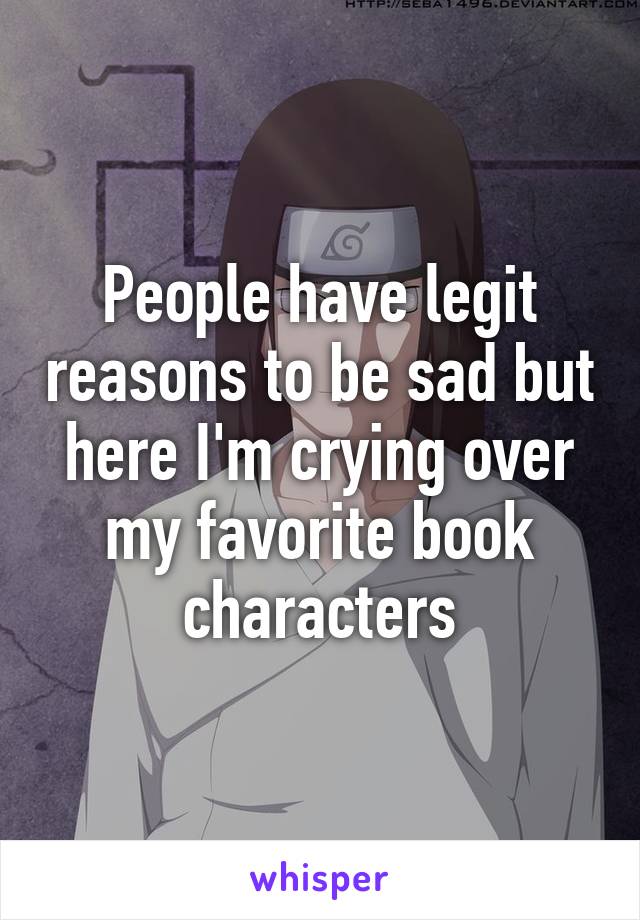 People have legit reasons to be sad but here I'm crying over my favorite book characters