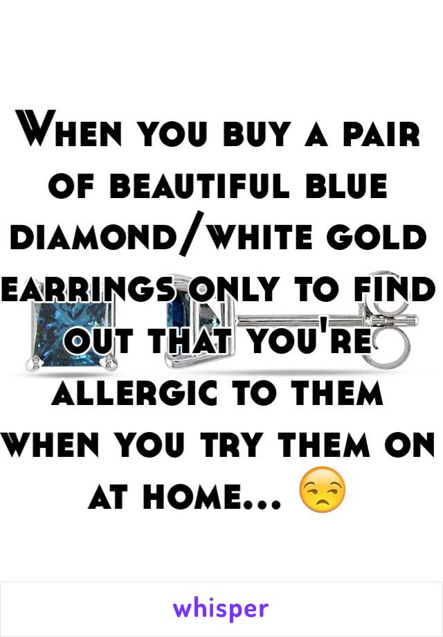 When you buy a pair of beautiful blue diamond/white gold earrings only to find out that you're allergic to them when you try them on at home... 😒