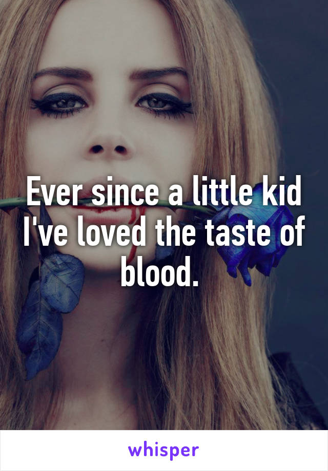 Ever since a little kid I've loved the taste of blood. 