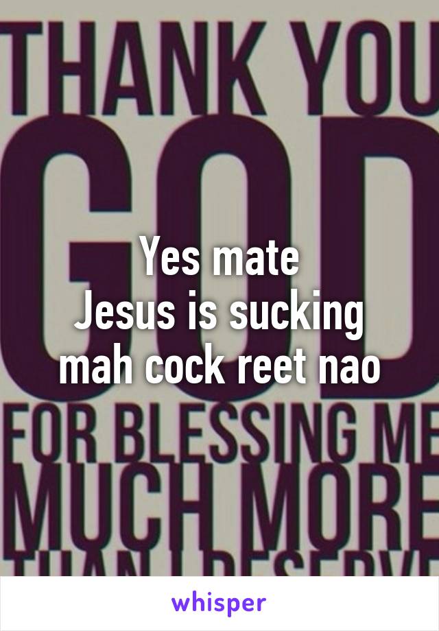 Yes mate
Jesus is sucking mah cock reet nao