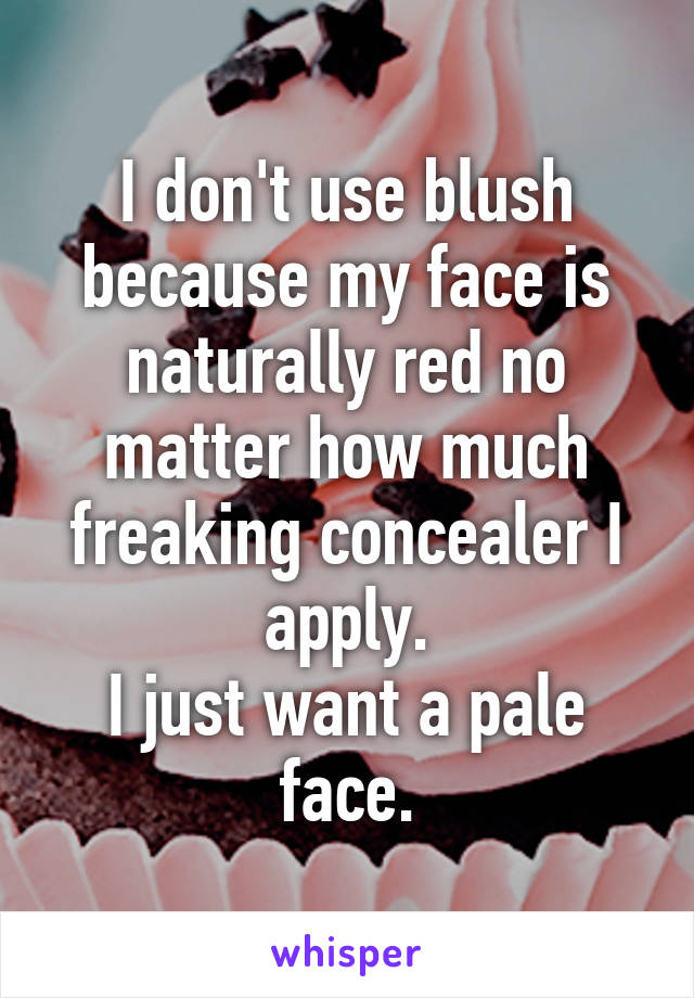 I don't use blush because my face is naturally red no matter how much freaking concealer I apply.
I just want a pale face.