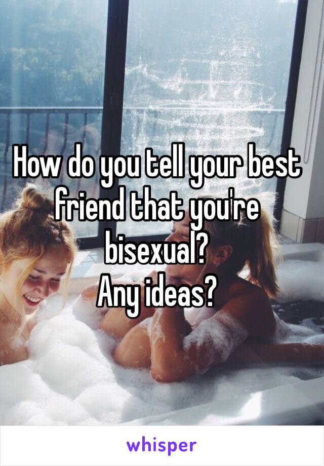 How do you tell your best friend that you're bisexual? 
Any ideas? 