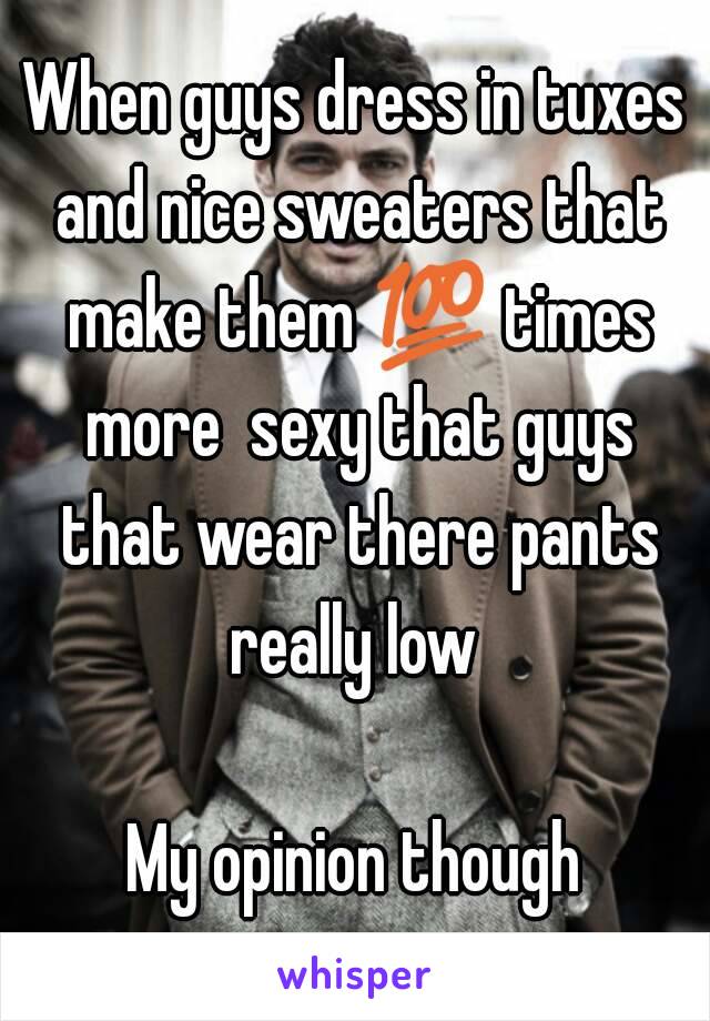 When guys dress in tuxes and nice sweaters that make them 💯 times more  sexy that guys that wear there pants really low 

My opinion though
