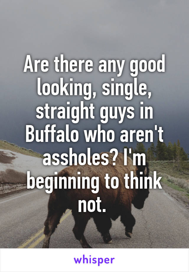 Are there any good looking, single, straight guys in Buffalo who aren't assholes? I'm beginning to think not. 