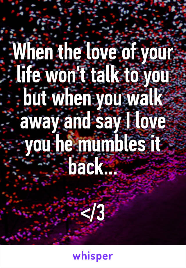When the love of your life won't talk to you but when you walk away and say I love you he mumbles it back...

</3