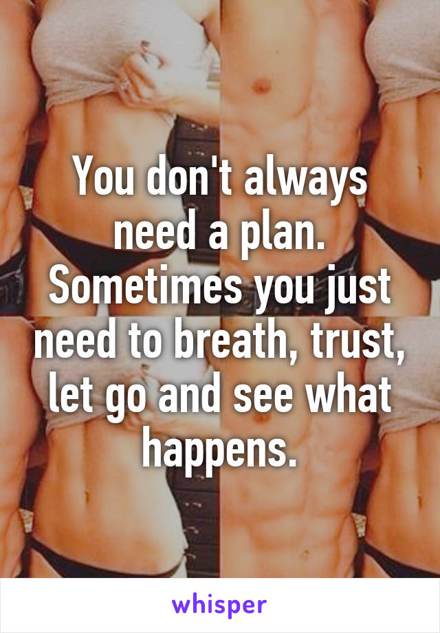 You don't always need a plan. Sometimes you just need to breath, trust, let go and see what happens.