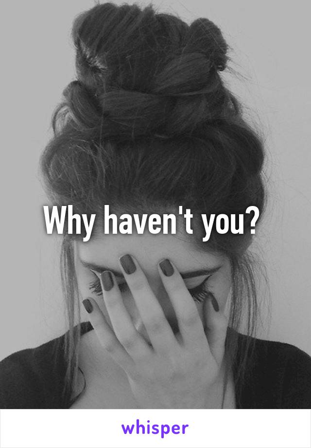Why haven't you? 
