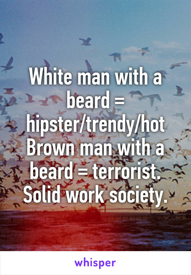 White man with a beard = hipster/trendy/hot
Brown man with a beard = terrorist.
Solid work society.