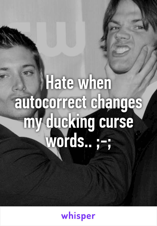 Hate when autocorrect changes my ducking curse words.. ;-;