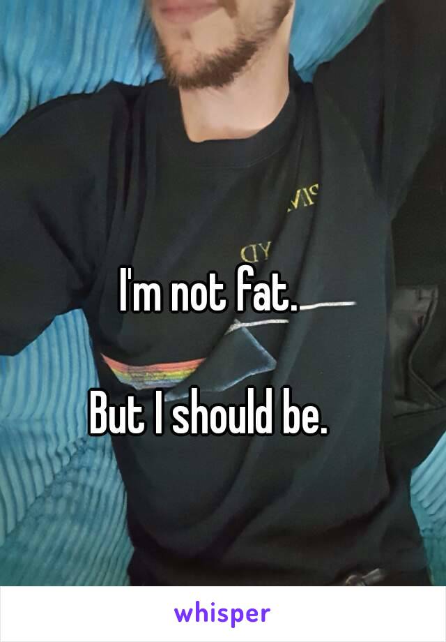 I'm not fat. 

But I should be. 