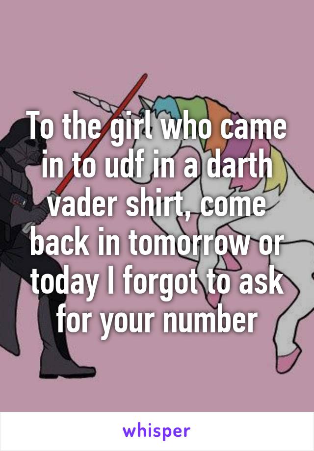To the girl who came in to udf in a darth vader shirt, come back in tomorrow or today I forgot to ask for your number