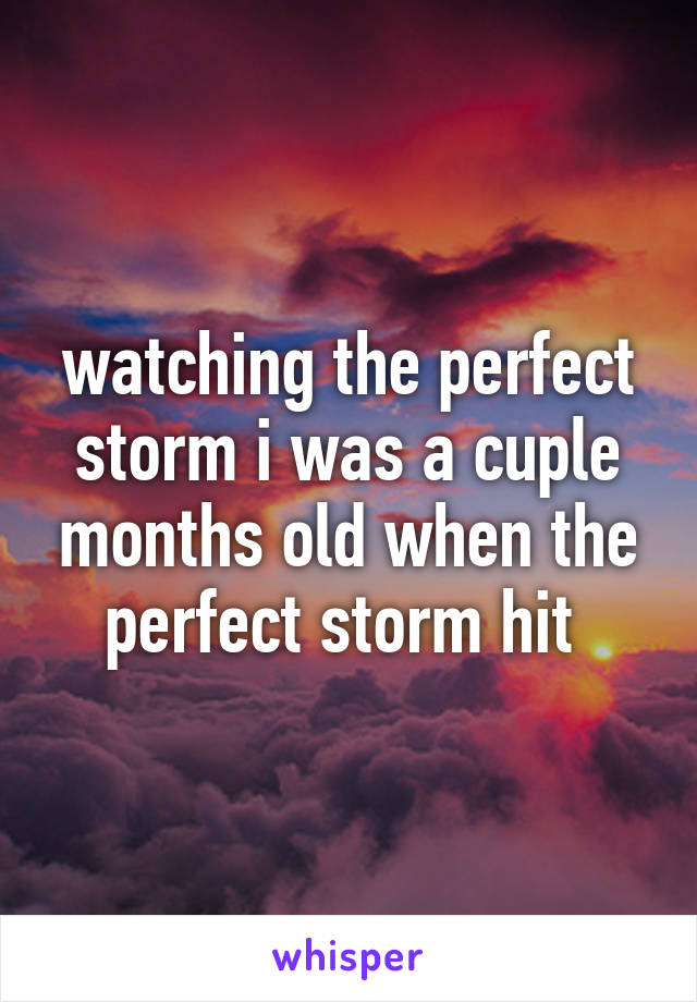 watching the perfect storm i was a cuple months old when the perfect storm hit 