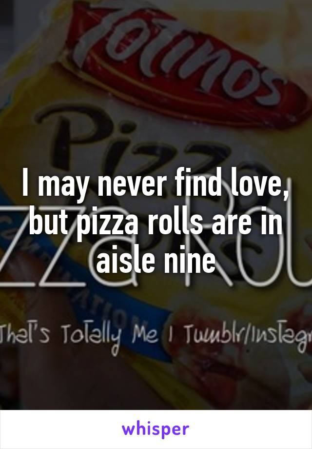 I may never find love, but pizza rolls are in aisle nine