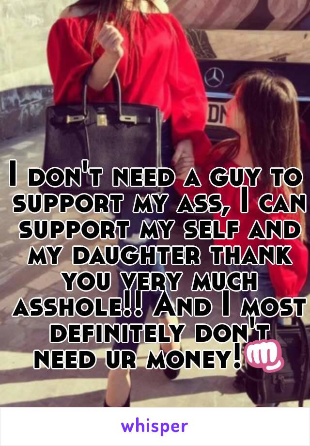 I don't need a guy to support my ass, I can support my self and my daughter thank you very much asshole!! And I most definitely don't need ur money!👊