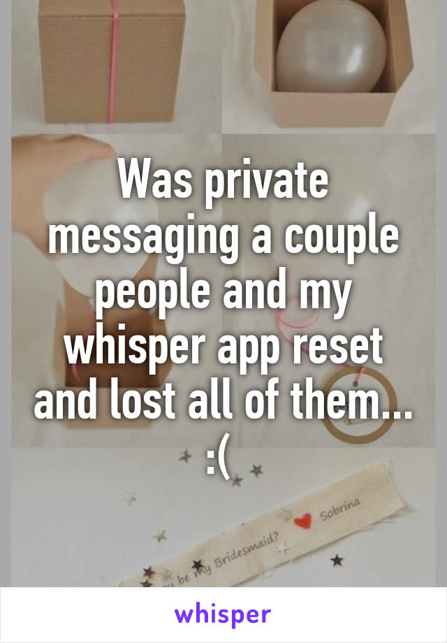 Was private messaging a couple people and my whisper app reset and lost all of them... :( 