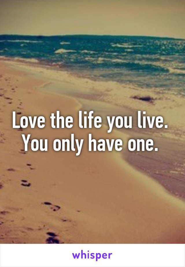 Love the life you live. 
You only have one. 