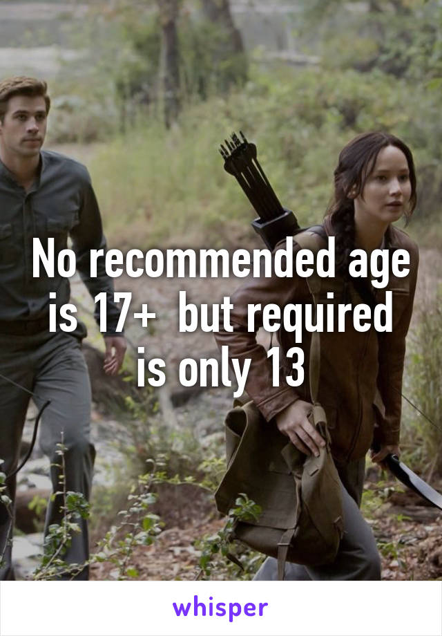 No recommended age is 17+  but required is only 13