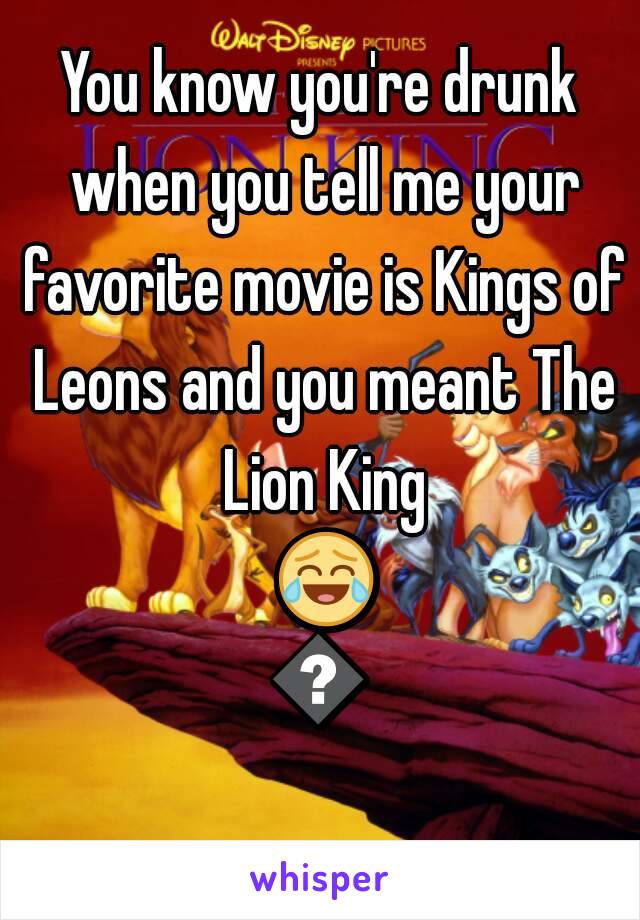 You know you're drunk when you tell me your favorite movie is Kings of Leons and you meant The Lion King 😂😂
