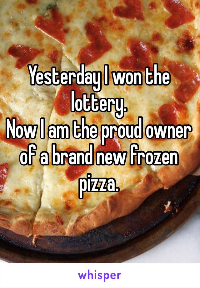 Yesterday I won the lottery. 
Now I am the proud owner of a brand new frozen pizza. 