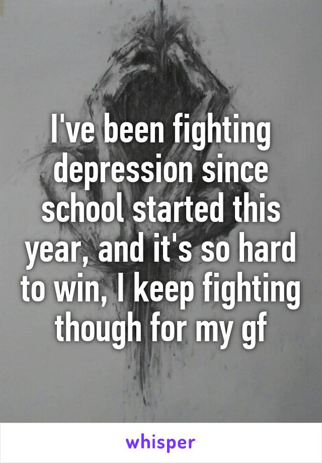 I've been fighting depression since school started this year, and it's so hard to win, I keep fighting though for my gf