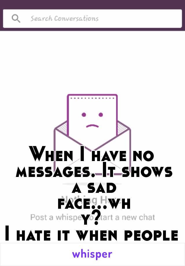 When I have no messages. It shows a sad face...why?
I hate it when people talk to me
