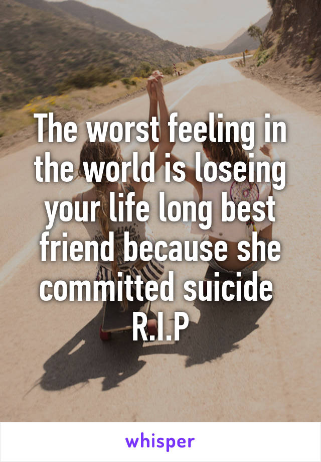 The worst feeling in the world is loseing your life long best friend because she committed suicide 
R.I.P