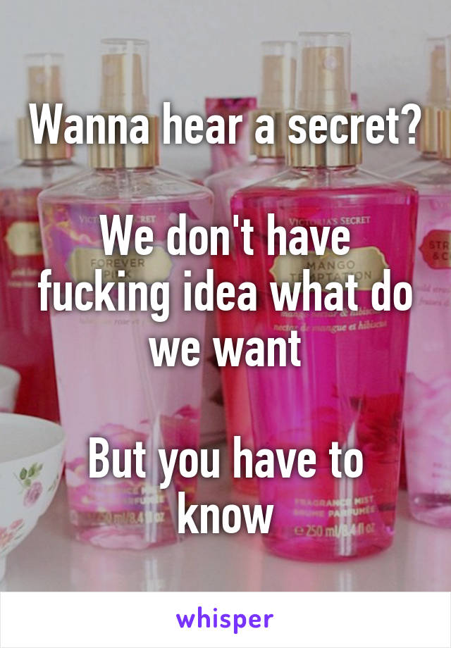 Wanna hear a secret?

We don't have fucking idea what do we want

But you have to know