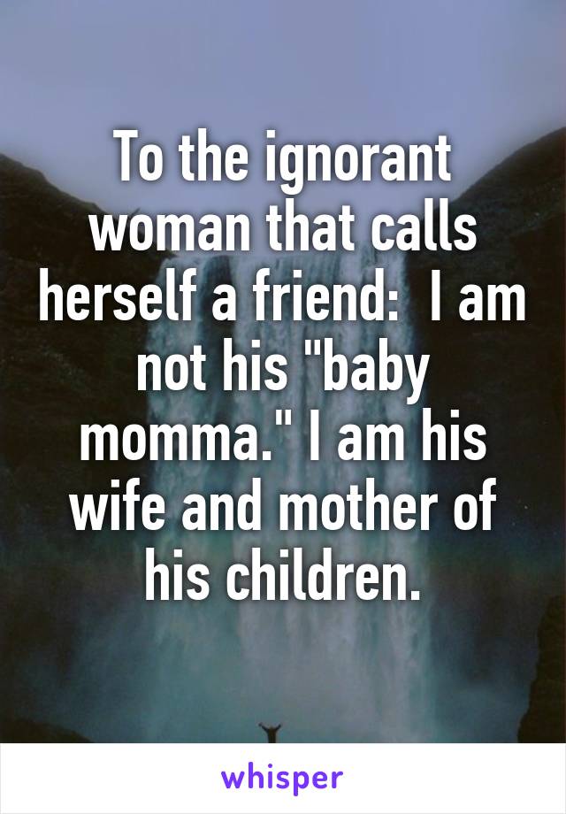 To the ignorant woman that calls herself a friend:  I am not his "baby momma." I am his wife and mother of his children.
